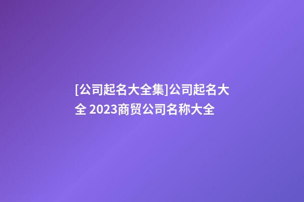 [公司起名大全集]公司起名大全 2023商贸公司名称大全-第1张-公司起名-玄机派